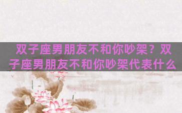 双子座男朋友不和你吵架？双子座男朋友不和你吵架代表什么