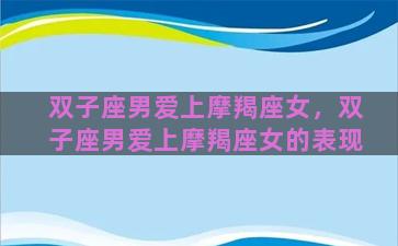 双子座男爱上摩羯座女，双子座男爱上摩羯座女的表现