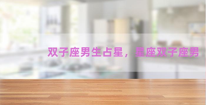 双子座男生占星，星座双子座男