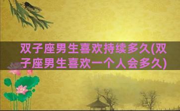 双子座男生喜欢持续多久(双子座男生喜欢一个人会多久)