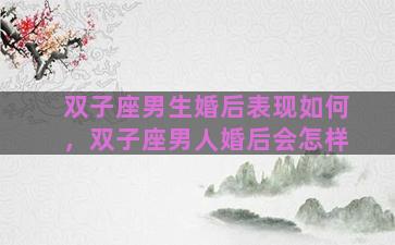 双子座男生婚后表现如何，双子座男人婚后会怎样