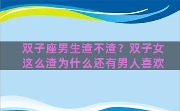 双子座男生渣不渣？双子女这么渣为什么还有男人喜欢