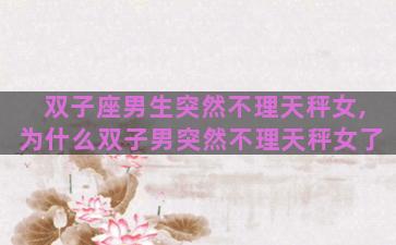 双子座男生突然不理天秤女,为什么双子男突然不理天秤女了