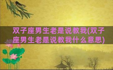 双子座男生老是说教我(双子座男生老是说教我什么意思)