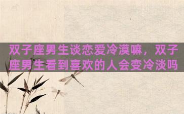双子座男生谈恋爱冷漠嘛，双子座男生看到喜欢的人会变冷淡吗