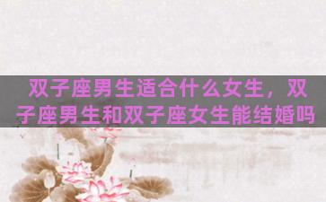 双子座男生适合什么女生，双子座男生和双子座女生能结婚吗