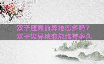 双子座男的异地恋多吗？双子男异地恋能维持多久