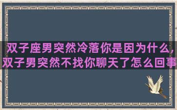 双子座男突然冷落你是因为什么,双子男突然不找你聊天了怎么回事