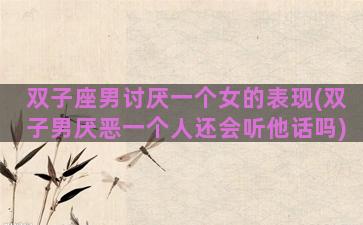 双子座男讨厌一个女的表现(双子男厌恶一个人还会听他话吗)