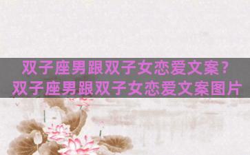 双子座男跟双子女恋爱文案？双子座男跟双子女恋爱文案图片