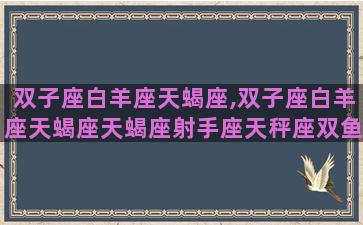 双子座白羊座天蝎座,双子座白羊座天蝎座天蝎座射手座天秤座双鱼座双子座 双子座白羊座天蝎座,双子座白羊座天蝎座天蝎座射手座天秤座双鱼座双子座