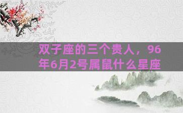 双子座的三个贵人，96年6月2号属鼠什么星座