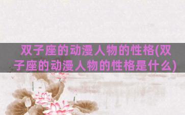双子座的动漫人物的性格(双子座的动漫人物的性格是什么)