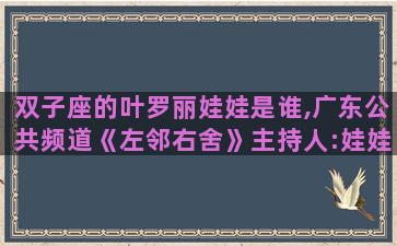 双子座的叶罗丽娃娃是谁,广东公共频道《左邻右舍》主持人:娃娃是谁