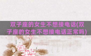 双子座的女生不想接电话(双子座的女生不想接电话正常吗)