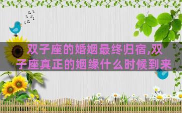 双子座的婚姻最终归宿,双子座真正的姻缘什么时候到来