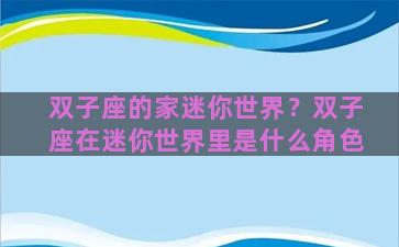 双子座的家迷你世界？双子座在迷你世界里是什么角色