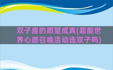 双子座的愿望成真(超能世界心愿召唤活动选双子吗)