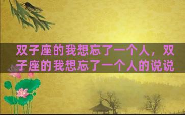 双子座的我想忘了一个人，双子座的我想忘了一个人的说说