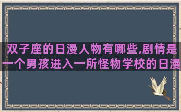双子座的日漫人物有哪些,剧情是一个男孩进入一所怪物学校的日漫