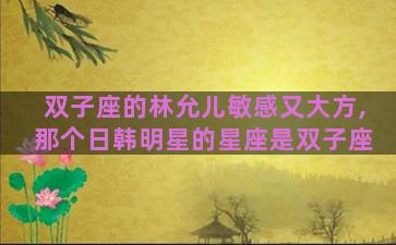 双子座的林允儿敏感又大方,那个日韩明星的星座是双子座