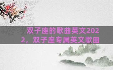 双子座的歌曲英文2022，双子座专属英文歌曲
