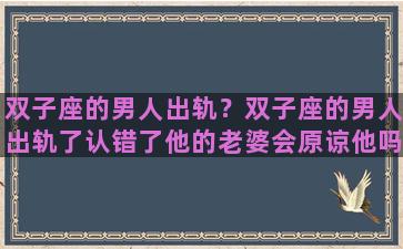 双子座的男人出轨？双子座的男人出轨了认错了他的老婆会原谅他吗？