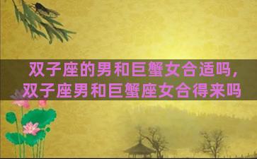 双子座的男和巨蟹女合适吗,双子座男和巨蟹座女合得来吗