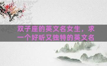 双子座的英文名女生，求一个好听又独特的英文名
