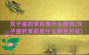 双子座的茉莉是什么颜色(双子座的茉莉是什么颜色的花)