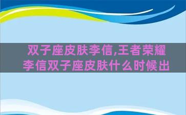 双子座皮肤李信,王者荣耀李信双子座皮肤什么时候出 双子座皮肤李信,王者荣耀李信双子座皮肤什么时候出
