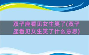 双子座看见女生笑了(双子座看见女生笑了什么意思)