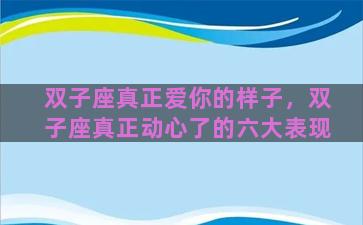 双子座真正爱你的样子，双子座真正动心了的六大表现