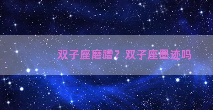 双子座磨蹭？双子座墨迹吗