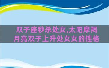 双子座秒杀处女,太阳摩羯月亮双子上升处女女的性格