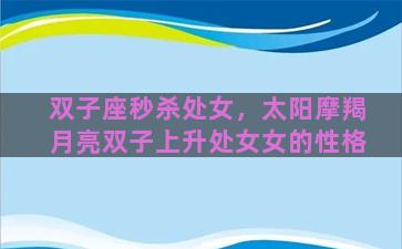双子座秒杀处女，太阳摩羯月亮双子上升处女女的性格