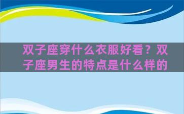 双子座穿什么衣服好看？双子座男生的特点是什么样的