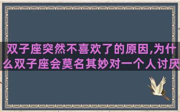 双子座突然不喜欢了的原因,为什么双子座会莫名其妙对一个人讨厌