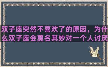 双子座突然不喜欢了的原因，为什么双子座会莫名其妙对一个人讨厌