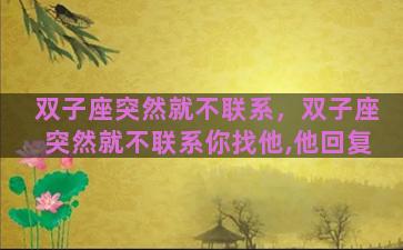 双子座突然就不联系，双子座突然就不联系你找他,他回复