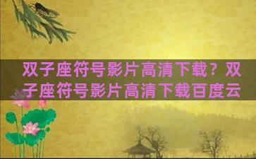 双子座符号影片高清下载？双子座符号影片高清下载百度云
