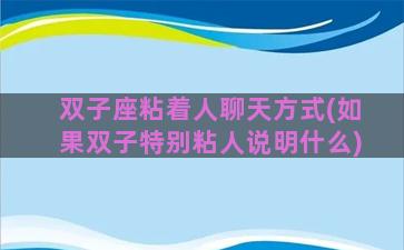 双子座粘着人聊天方式(如果双子特别粘人说明什么)