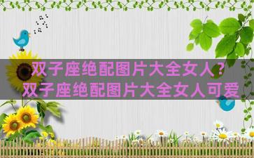 双子座绝配图片大全女人？双子座绝配图片大全女人可爱
