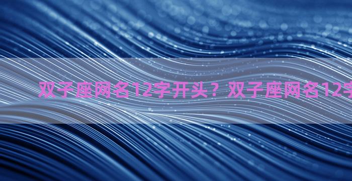 双子座网名12字开头？双子座网名12字开头男生