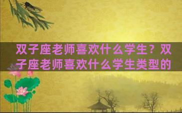 双子座老师喜欢什么学生？双子座老师喜欢什么学生类型的