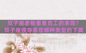 双子座老板看重员工的表现？双子座领导喜欢哪种类型的下属