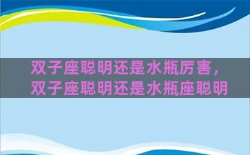 双子座聪明还是水瓶厉害，双子座聪明还是水瓶座聪明