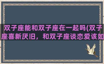 双子座能和双子座在一起吗(双子座喜新厌旧，和双子座谈恋爱该如何保持新鲜感)