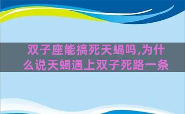 双子座能搞死天蝎吗,为什么说天蝎遇上双子死路一条