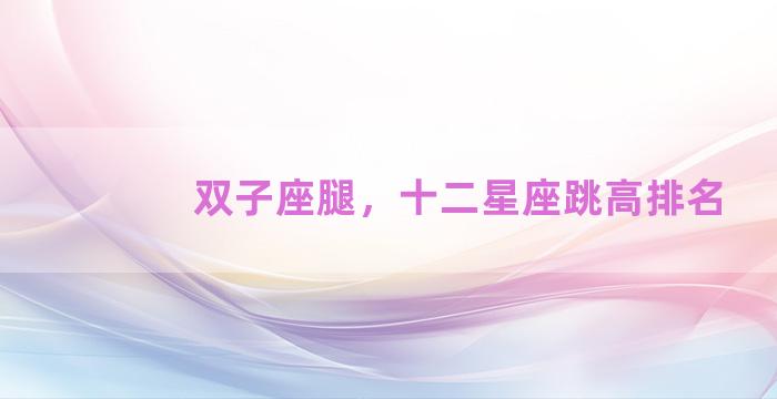 双子座腿，十二星座跳高排名